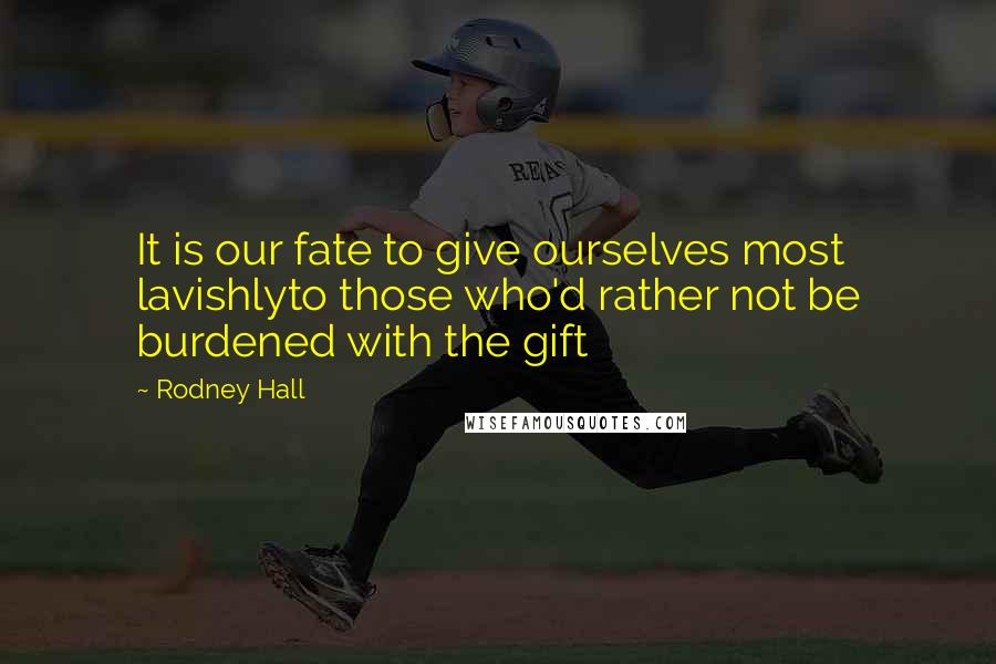 Rodney Hall Quotes: It is our fate to give ourselves most lavishlyto those who'd rather not be burdened with the gift