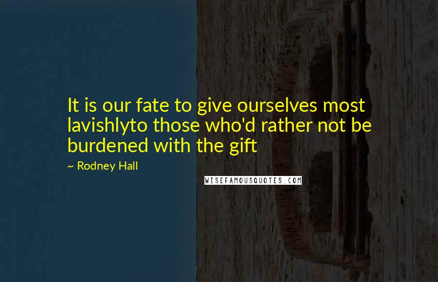 Rodney Hall Quotes: It is our fate to give ourselves most lavishlyto those who'd rather not be burdened with the gift