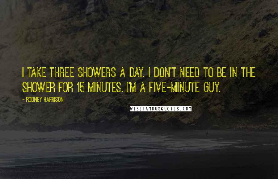 Rodney Harrison Quotes: I take three showers a day. I don't need to be in the shower for 15 minutes. I'm a five-minute guy.