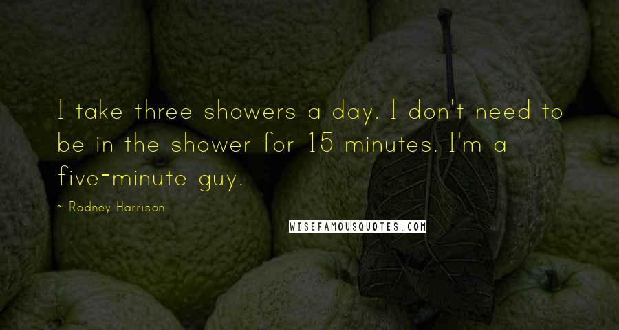 Rodney Harrison Quotes: I take three showers a day. I don't need to be in the shower for 15 minutes. I'm a five-minute guy.