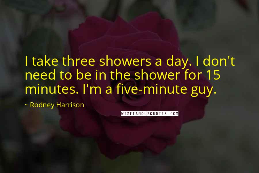 Rodney Harrison Quotes: I take three showers a day. I don't need to be in the shower for 15 minutes. I'm a five-minute guy.