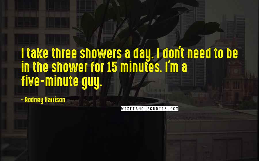 Rodney Harrison Quotes: I take three showers a day. I don't need to be in the shower for 15 minutes. I'm a five-minute guy.