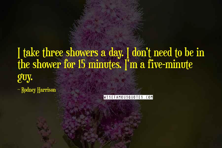 Rodney Harrison Quotes: I take three showers a day. I don't need to be in the shower for 15 minutes. I'm a five-minute guy.