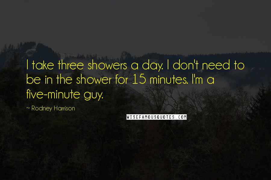 Rodney Harrison Quotes: I take three showers a day. I don't need to be in the shower for 15 minutes. I'm a five-minute guy.