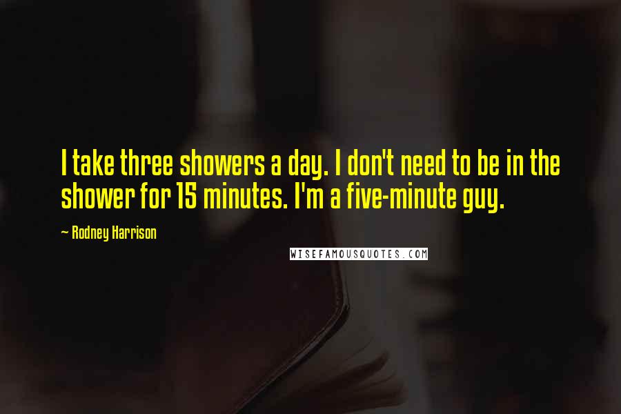 Rodney Harrison Quotes: I take three showers a day. I don't need to be in the shower for 15 minutes. I'm a five-minute guy.