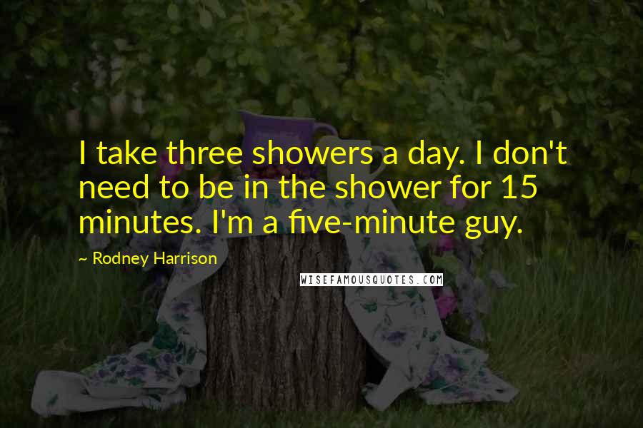 Rodney Harrison Quotes: I take three showers a day. I don't need to be in the shower for 15 minutes. I'm a five-minute guy.