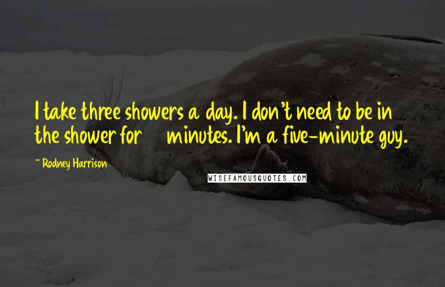 Rodney Harrison Quotes: I take three showers a day. I don't need to be in the shower for 15 minutes. I'm a five-minute guy.