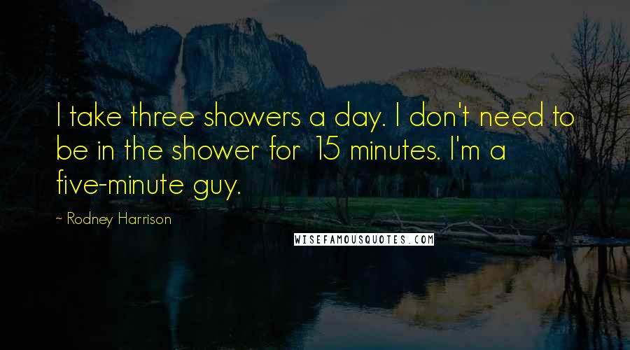 Rodney Harrison Quotes: I take three showers a day. I don't need to be in the shower for 15 minutes. I'm a five-minute guy.