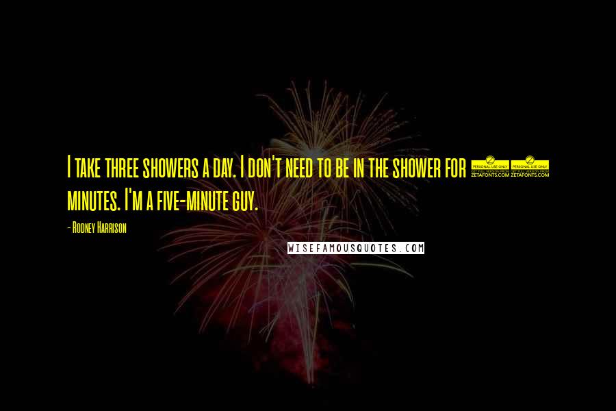Rodney Harrison Quotes: I take three showers a day. I don't need to be in the shower for 15 minutes. I'm a five-minute guy.