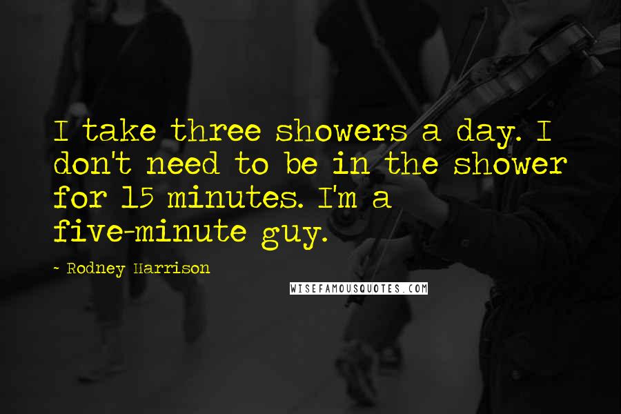 Rodney Harrison Quotes: I take three showers a day. I don't need to be in the shower for 15 minutes. I'm a five-minute guy.