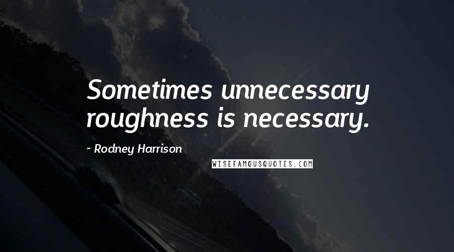 Rodney Harrison Quotes: Sometimes unnecessary roughness is necessary.