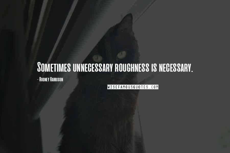 Rodney Harrison Quotes: Sometimes unnecessary roughness is necessary.