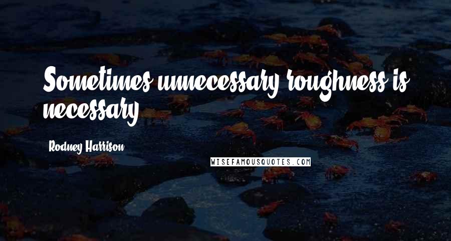 Rodney Harrison Quotes: Sometimes unnecessary roughness is necessary.