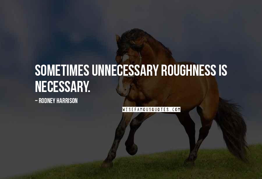 Rodney Harrison Quotes: Sometimes unnecessary roughness is necessary.