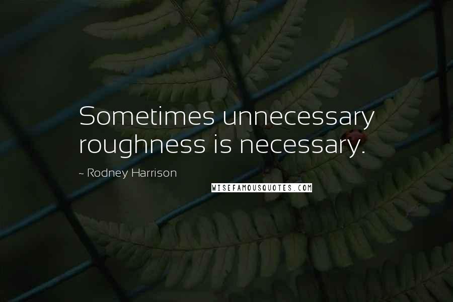 Rodney Harrison Quotes: Sometimes unnecessary roughness is necessary.