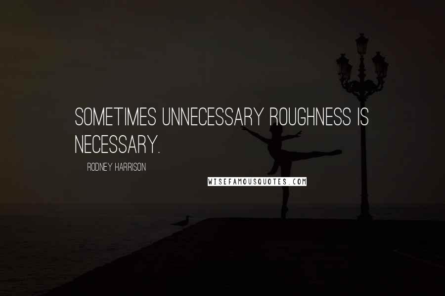 Rodney Harrison Quotes: Sometimes unnecessary roughness is necessary.