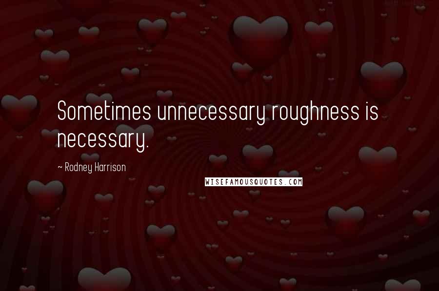 Rodney Harrison Quotes: Sometimes unnecessary roughness is necessary.