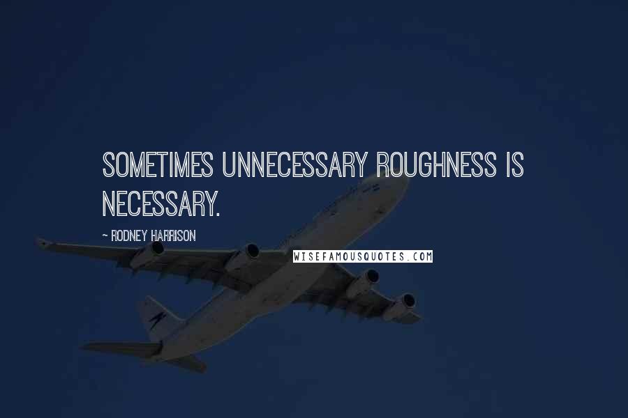 Rodney Harrison Quotes: Sometimes unnecessary roughness is necessary.