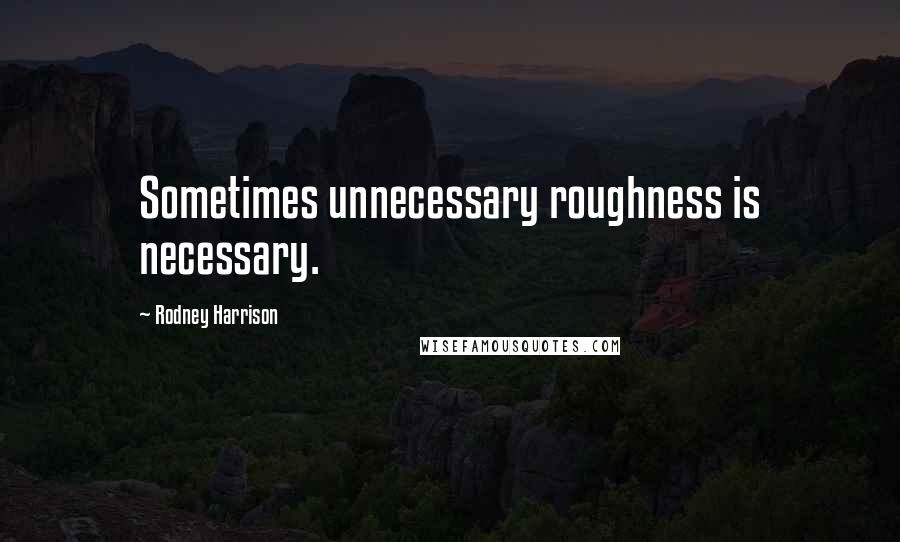 Rodney Harrison Quotes: Sometimes unnecessary roughness is necessary.