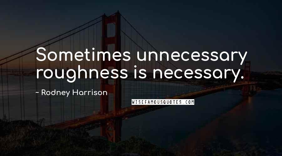 Rodney Harrison Quotes: Sometimes unnecessary roughness is necessary.