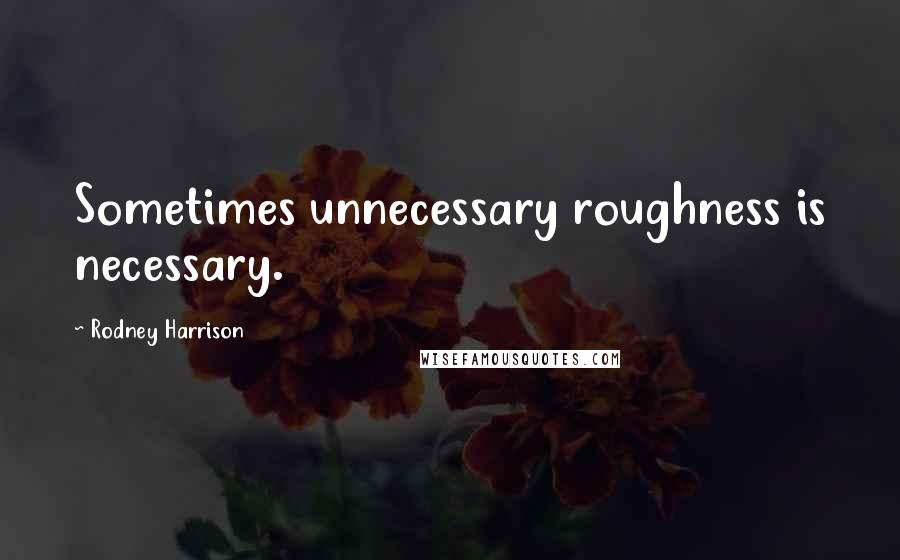 Rodney Harrison Quotes: Sometimes unnecessary roughness is necessary.