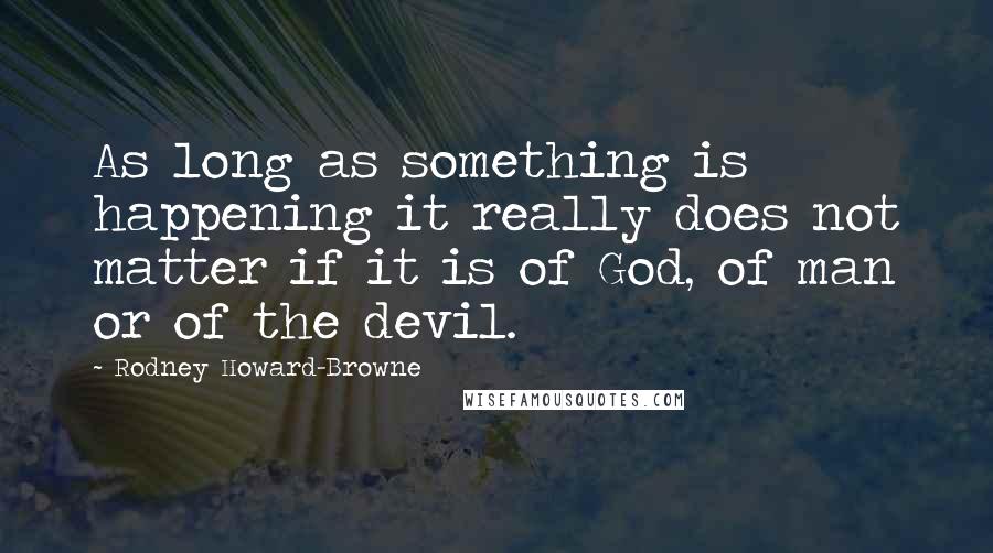 Rodney Howard-Browne Quotes: As long as something is happening it really does not matter if it is of God, of man or of the devil.