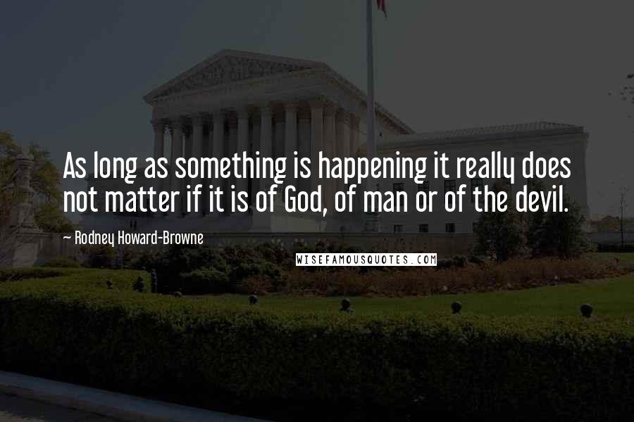Rodney Howard-Browne Quotes: As long as something is happening it really does not matter if it is of God, of man or of the devil.