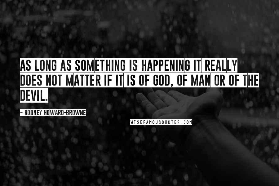 Rodney Howard-Browne Quotes: As long as something is happening it really does not matter if it is of God, of man or of the devil.