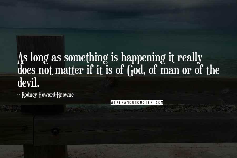 Rodney Howard-Browne Quotes: As long as something is happening it really does not matter if it is of God, of man or of the devil.