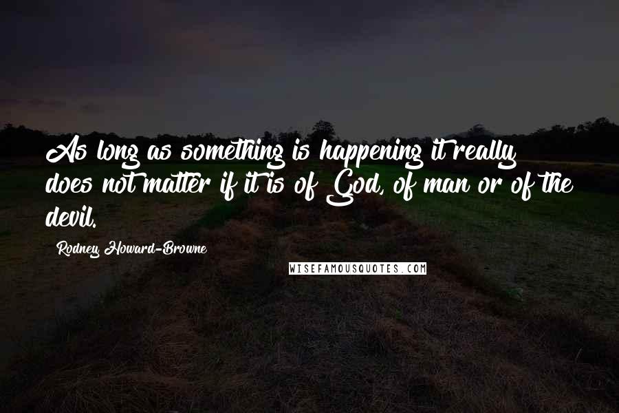 Rodney Howard-Browne Quotes: As long as something is happening it really does not matter if it is of God, of man or of the devil.