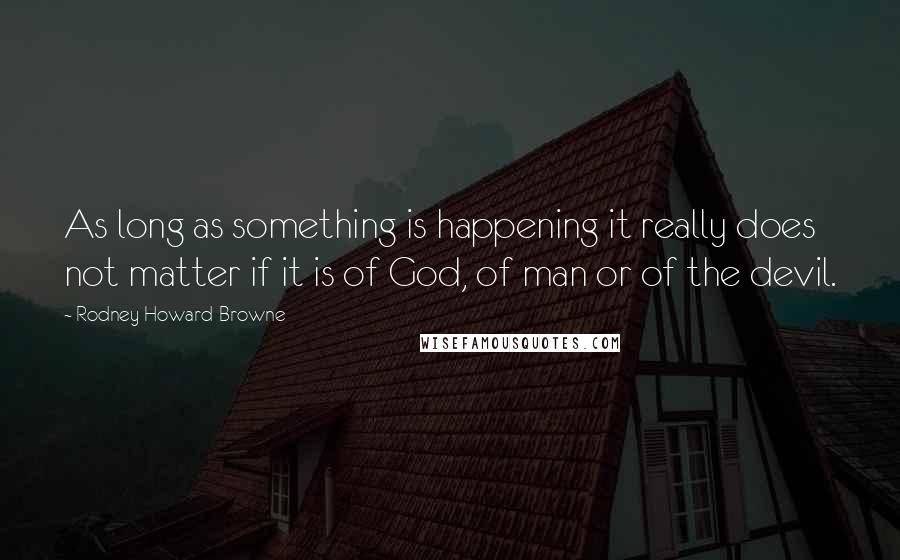 Rodney Howard-Browne Quotes: As long as something is happening it really does not matter if it is of God, of man or of the devil.
