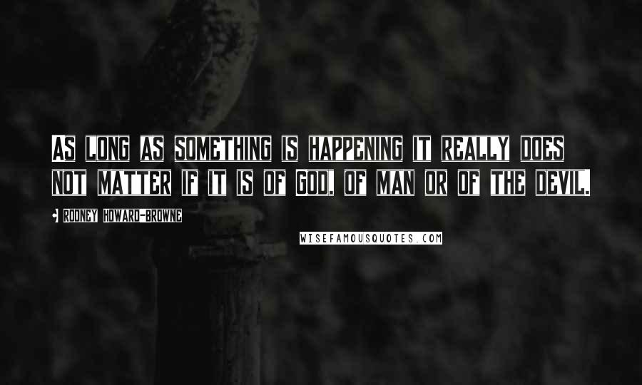 Rodney Howard-Browne Quotes: As long as something is happening it really does not matter if it is of God, of man or of the devil.