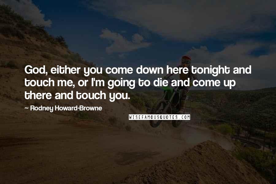 Rodney Howard-Browne Quotes: God, either you come down here tonight and touch me, or I'm going to die and come up there and touch you.