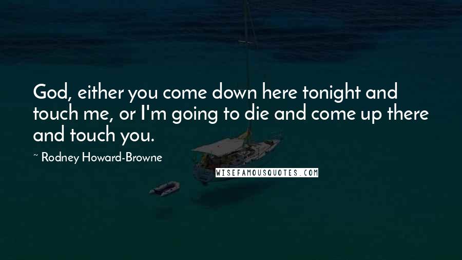 Rodney Howard-Browne Quotes: God, either you come down here tonight and touch me, or I'm going to die and come up there and touch you.