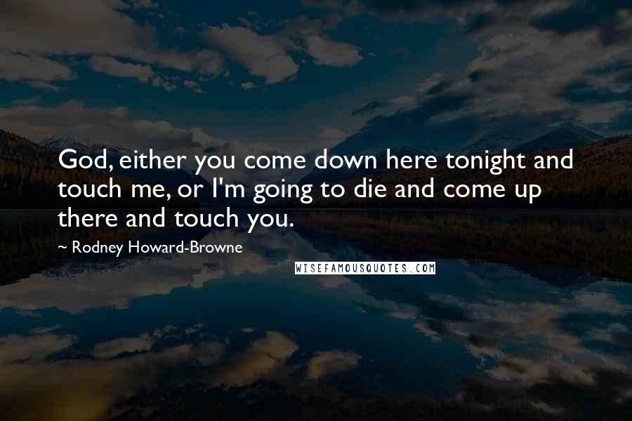 Rodney Howard-Browne Quotes: God, either you come down here tonight and touch me, or I'm going to die and come up there and touch you.