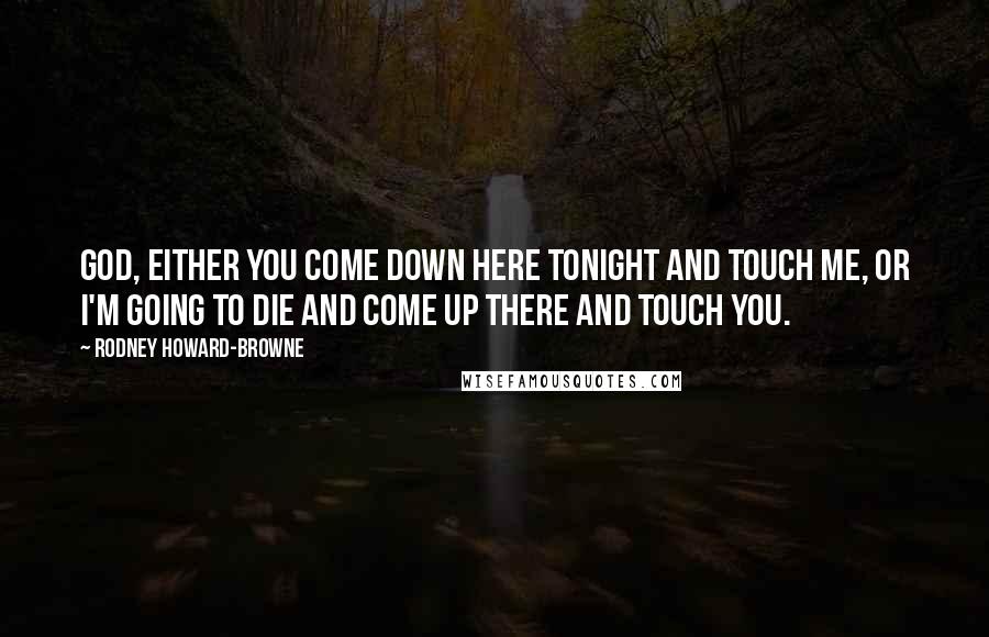 Rodney Howard-Browne Quotes: God, either you come down here tonight and touch me, or I'm going to die and come up there and touch you.