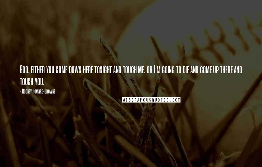 Rodney Howard-Browne Quotes: God, either you come down here tonight and touch me, or I'm going to die and come up there and touch you.