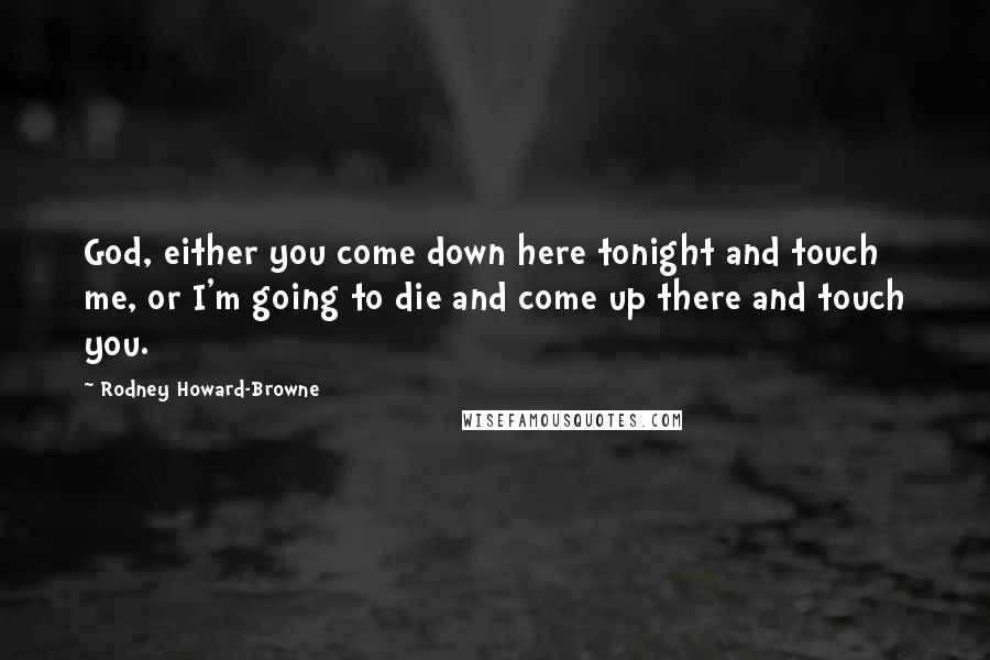 Rodney Howard-Browne Quotes: God, either you come down here tonight and touch me, or I'm going to die and come up there and touch you.