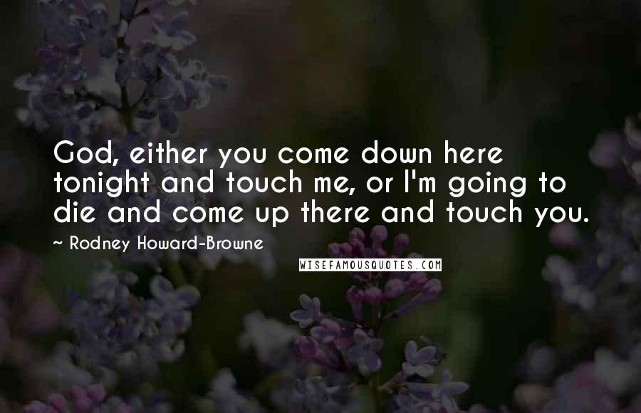 Rodney Howard-Browne Quotes: God, either you come down here tonight and touch me, or I'm going to die and come up there and touch you.