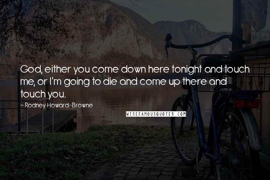 Rodney Howard-Browne Quotes: God, either you come down here tonight and touch me, or I'm going to die and come up there and touch you.