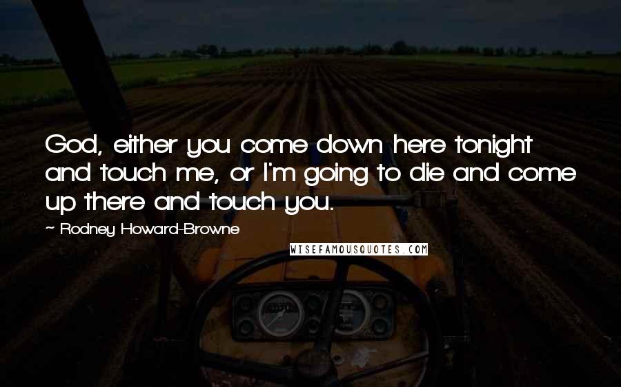 Rodney Howard-Browne Quotes: God, either you come down here tonight and touch me, or I'm going to die and come up there and touch you.