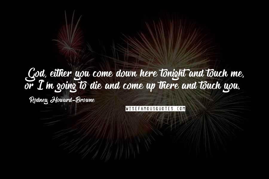 Rodney Howard-Browne Quotes: God, either you come down here tonight and touch me, or I'm going to die and come up there and touch you.