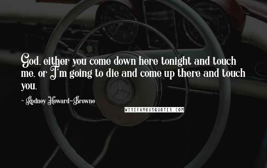 Rodney Howard-Browne Quotes: God, either you come down here tonight and touch me, or I'm going to die and come up there and touch you.