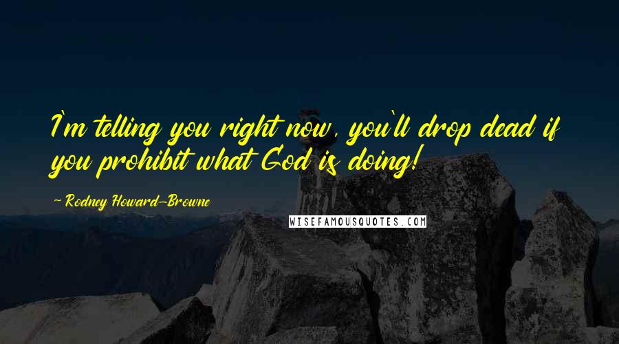 Rodney Howard-Browne Quotes: I'm telling you right now, you'll drop dead if you prohibit what God is doing!