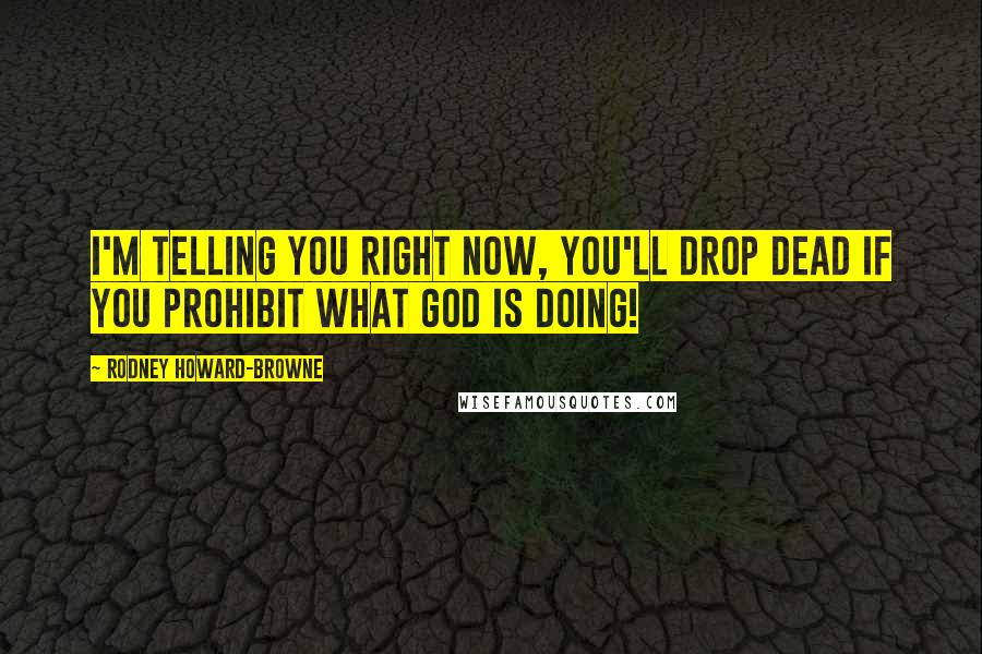 Rodney Howard-Browne Quotes: I'm telling you right now, you'll drop dead if you prohibit what God is doing!
