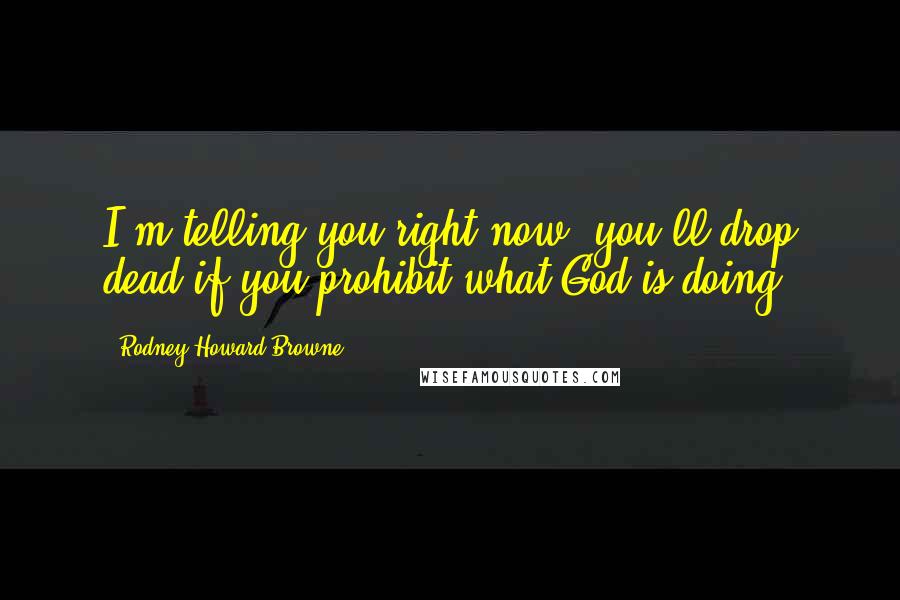 Rodney Howard-Browne Quotes: I'm telling you right now, you'll drop dead if you prohibit what God is doing!