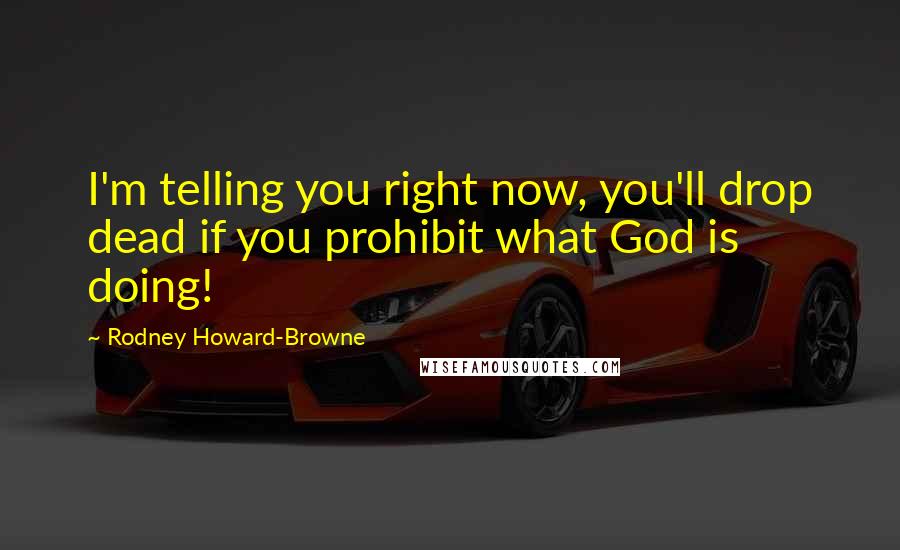 Rodney Howard-Browne Quotes: I'm telling you right now, you'll drop dead if you prohibit what God is doing!