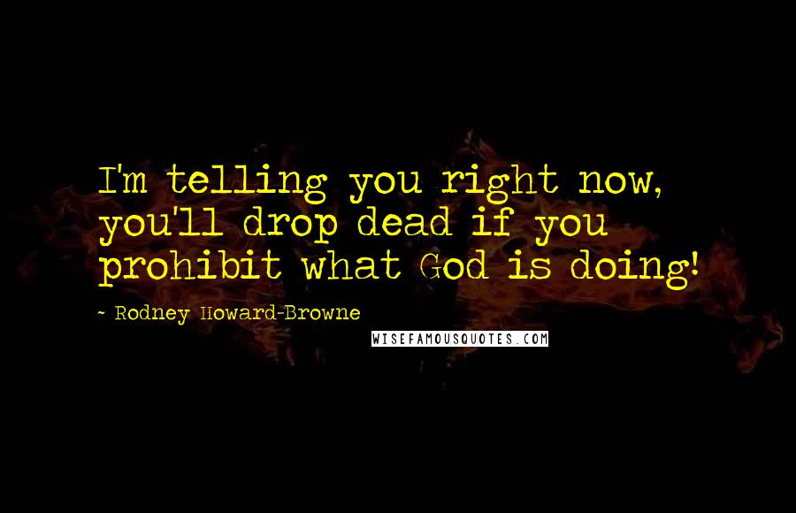 Rodney Howard-Browne Quotes: I'm telling you right now, you'll drop dead if you prohibit what God is doing!