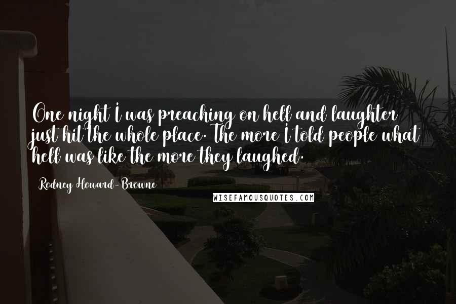 Rodney Howard-Browne Quotes: One night I was preaching on hell and laughter just hit the whole place. The more I told people what hell was like the more they laughed.