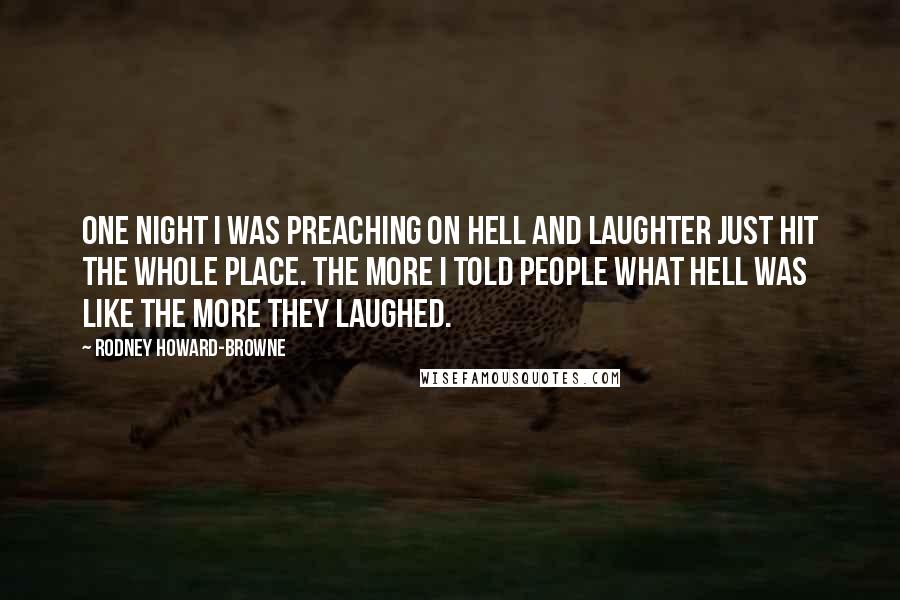 Rodney Howard-Browne Quotes: One night I was preaching on hell and laughter just hit the whole place. The more I told people what hell was like the more they laughed.